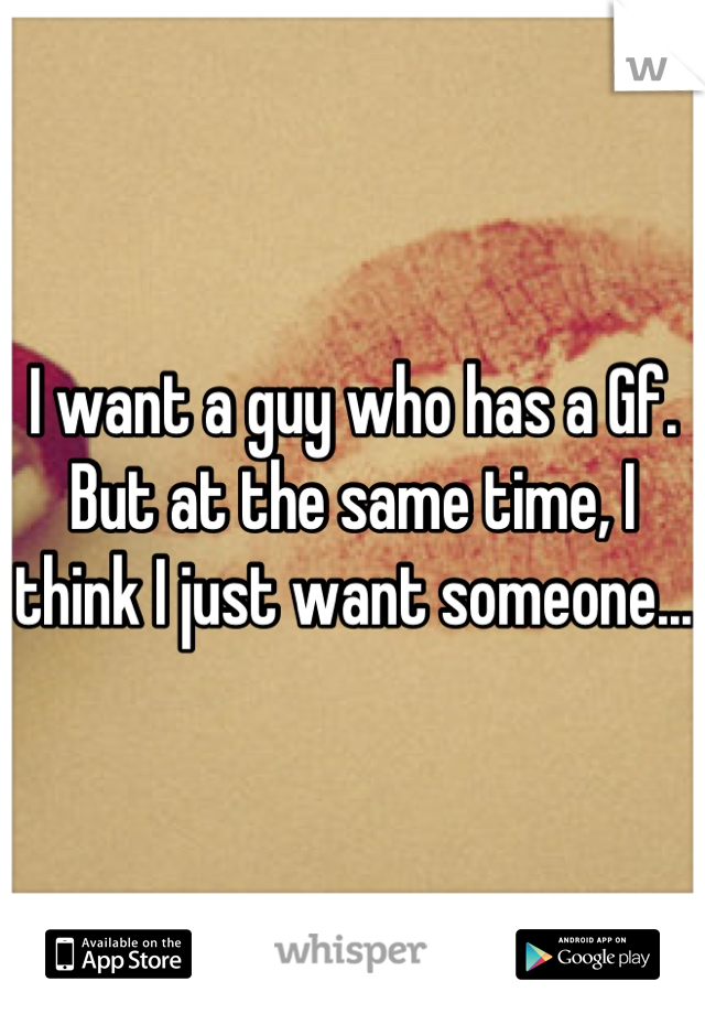 I want a guy who has a Gf. But at the same time, I think I just want someone... 