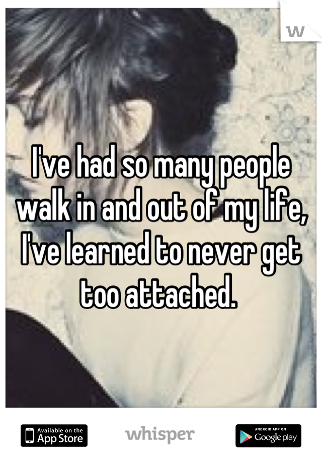 I've had so many people walk in and out of my life, I've learned to never get too attached. 