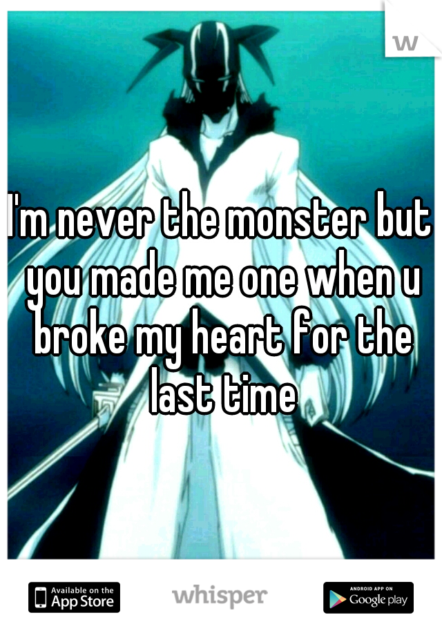I'm never the monster but you made me one when u broke my heart for the last time