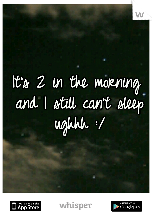 It's 2 in the morning and I still can't sleep ughhh :/