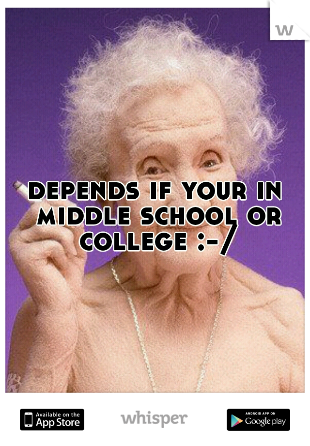 depends if your in middle school or college :-/