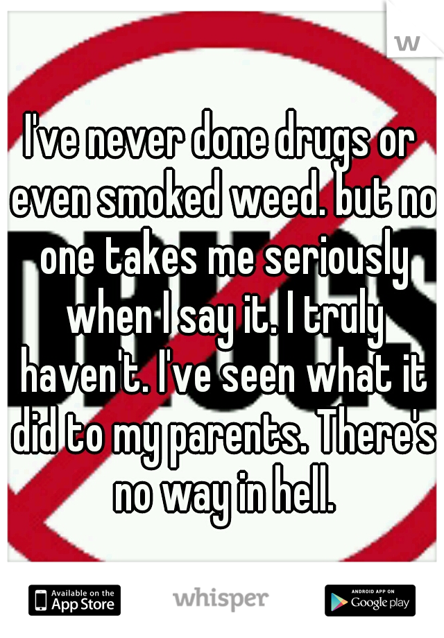 I've never done drugs or even smoked weed. but no one takes me seriously when I say it. I truly haven't. I've seen what it did to my parents. There's no way in hell.