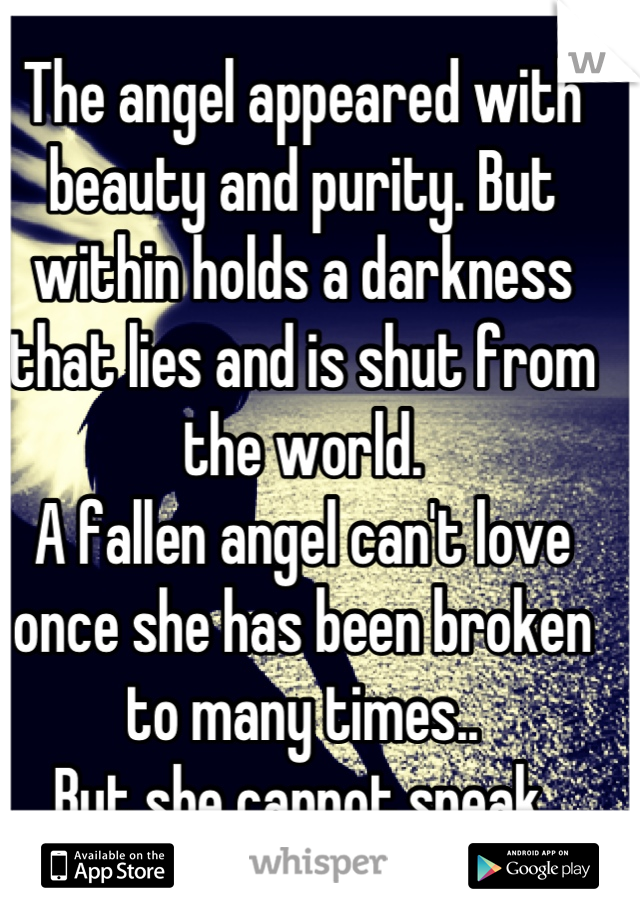 The angel appeared with beauty and purity. But within holds a darkness that lies and is shut from the world. 
A fallen angel can't love once she has been broken to many times..
But she cannot speak.