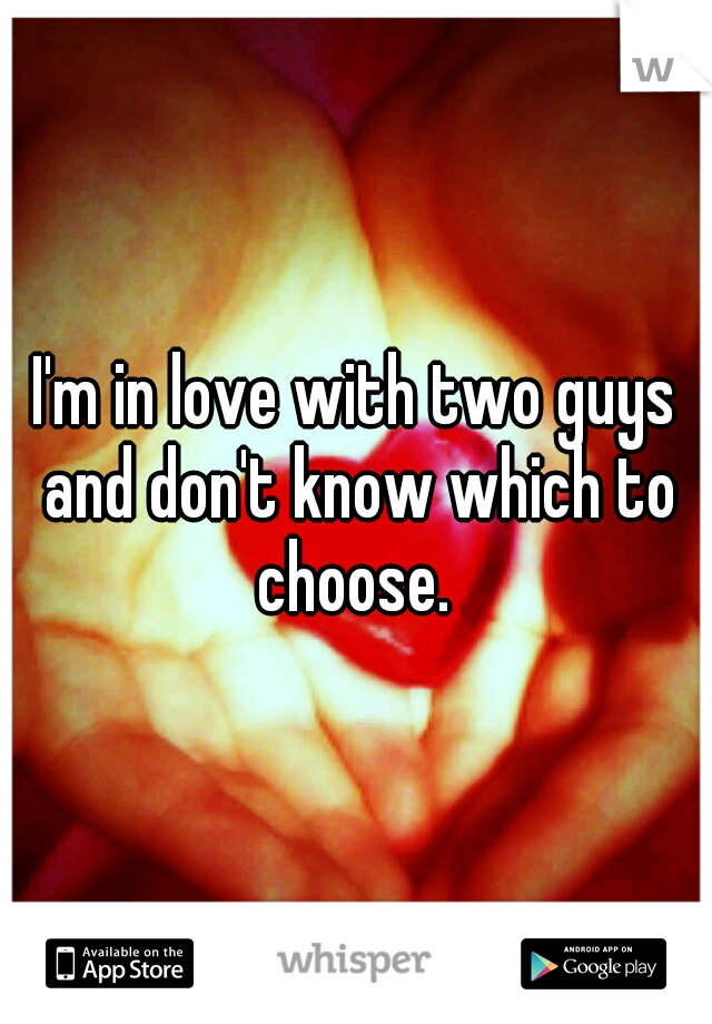 I'm in love with two guys and don't know which to choose. 