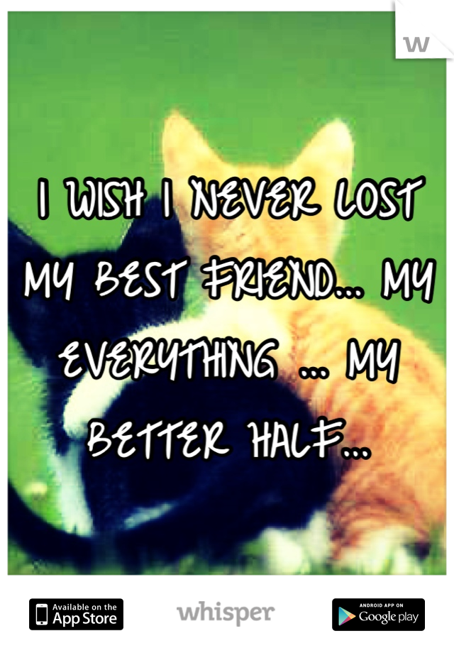 I WISH I NEVER LOST MY BEST FRIEND... MY EVERYTHING ... MY BETTER HALF...