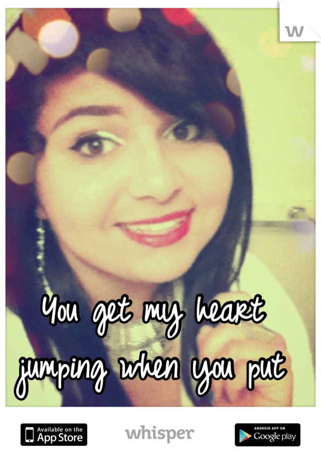 You get my heart jumping when you put your lips on mine <3