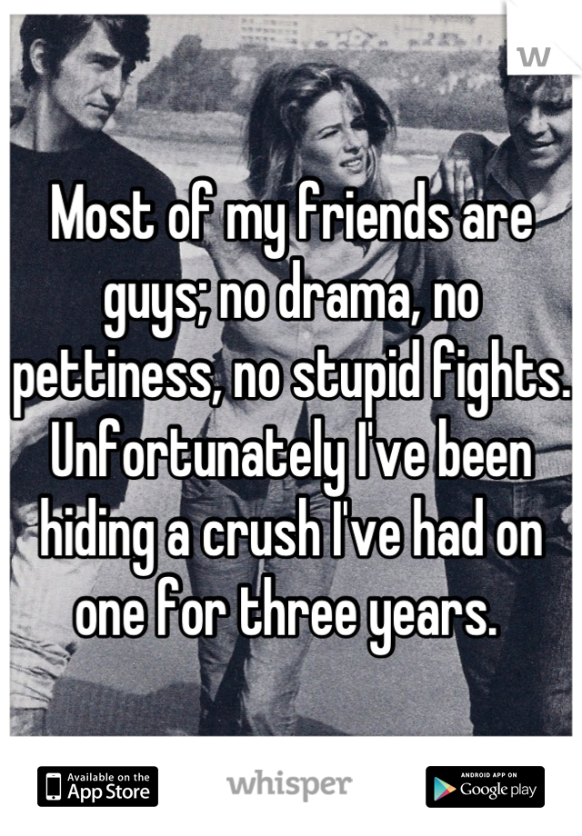 Most of my friends are guys; no drama, no pettiness, no stupid fights. Unfortunately I've been hiding a crush I've had on one for three years. 