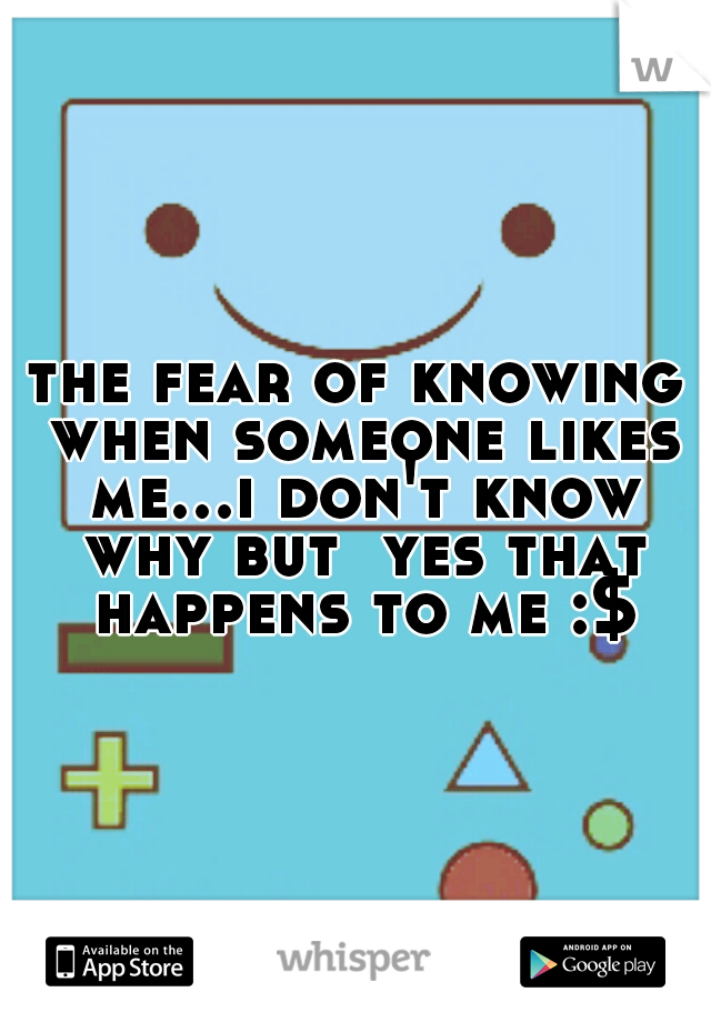 the fear of knowing when someone likes me...i don't know why but  yes that happens to me :$