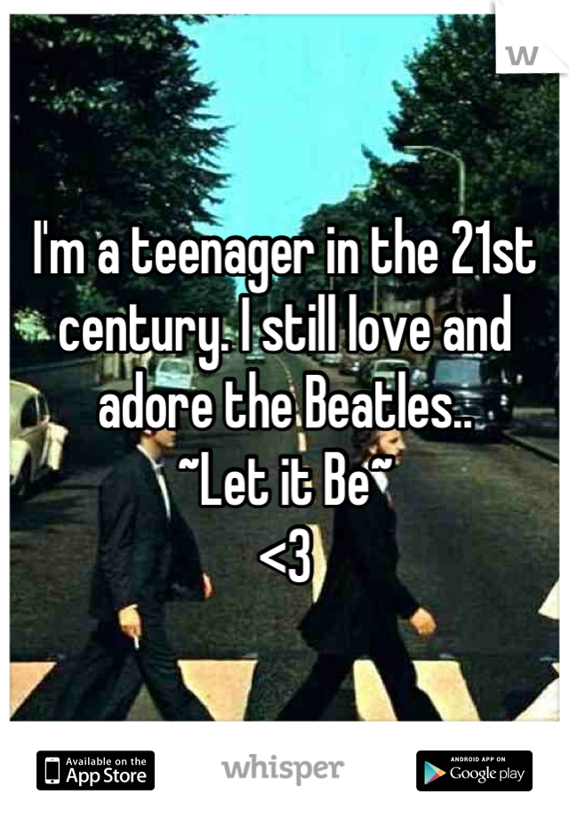 I'm a teenager in the 21st century. I still love and adore the Beatles.. 
~Let it Be~ 
<3

