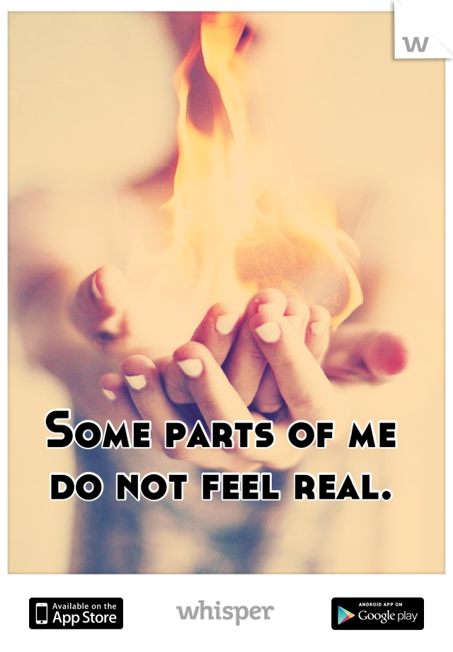 Some parts of me
do not feel real.