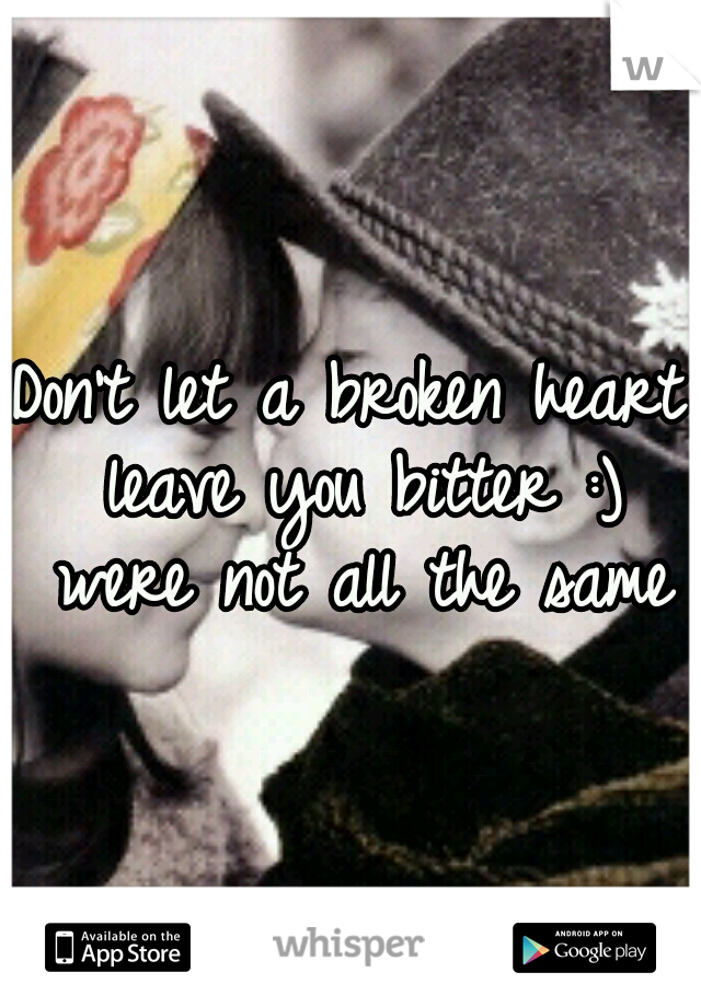 Don't let a broken heart leave you bitter :) were not all the same