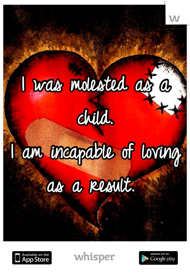 I was molested as a child. 
I am incapable of loving as a result. 