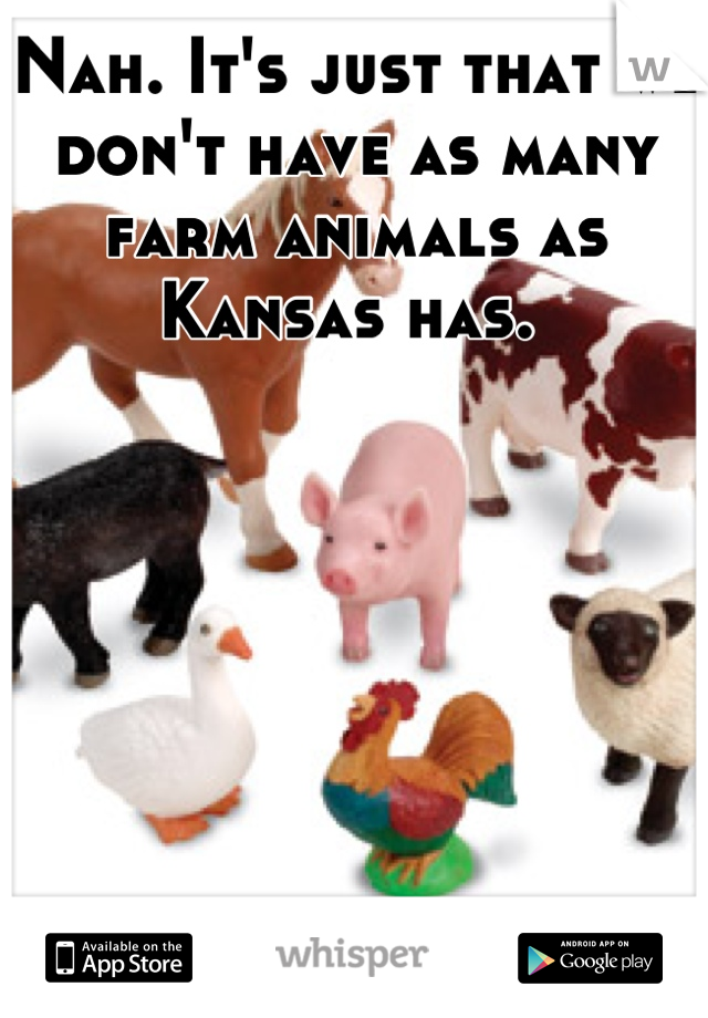 Nah. It's just that we don't have as many farm animals as Kansas has. 
