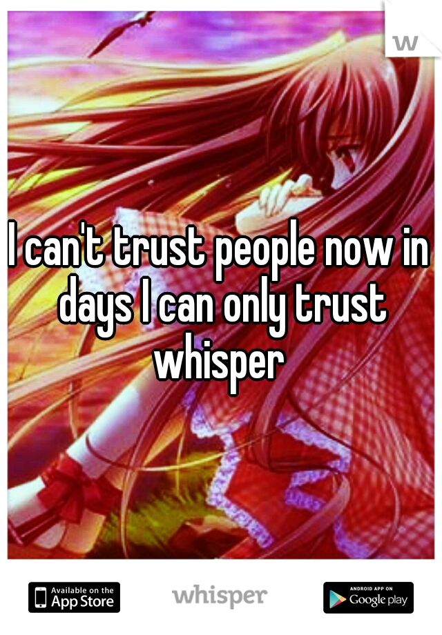 I can't trust people now in days I can only trust whisper 