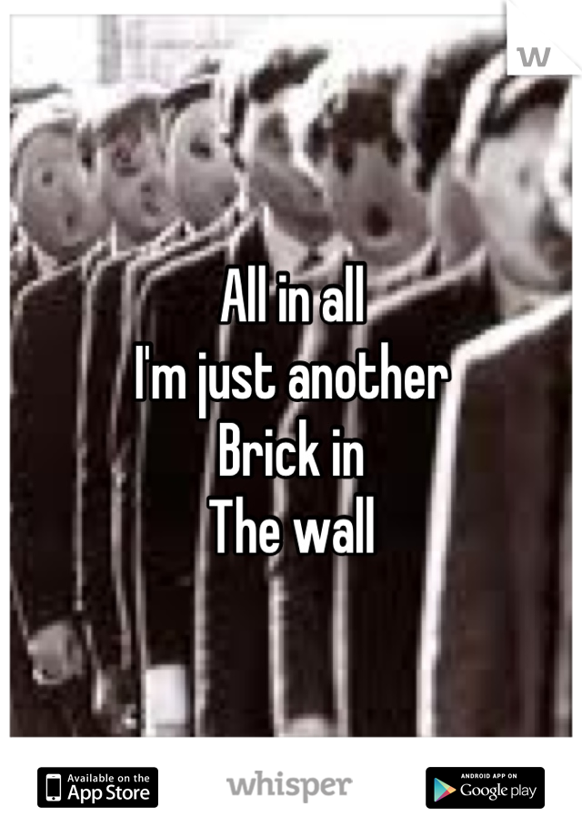 All in all
I'm just another
Brick in
The wall