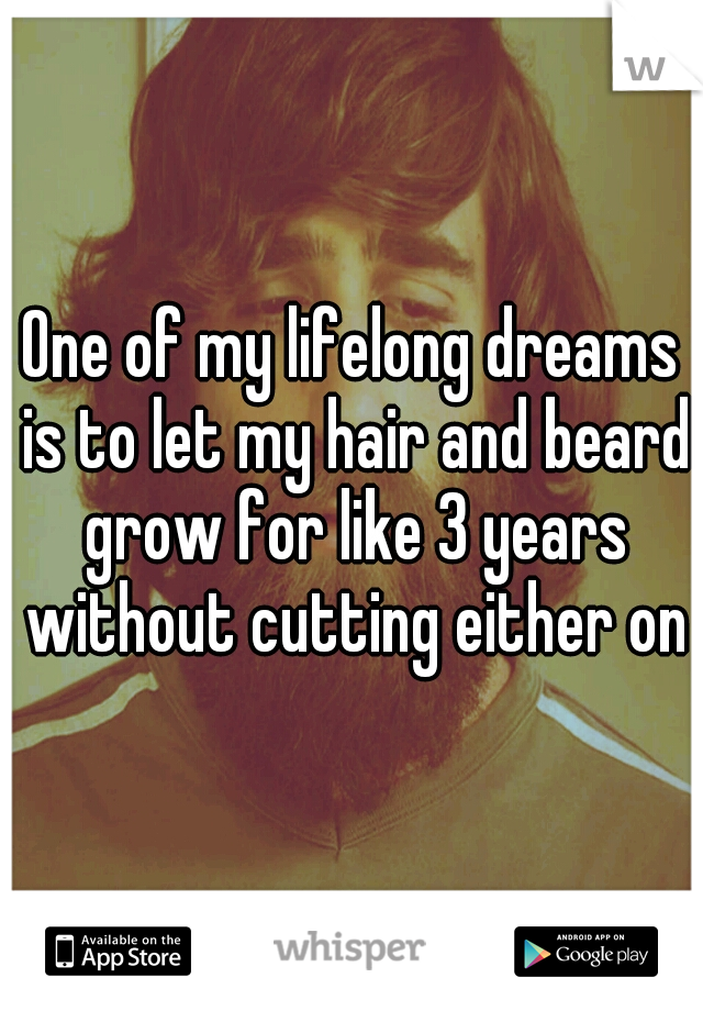 One of my lifelong dreams is to let my hair and beard grow for like 3 years without cutting either one