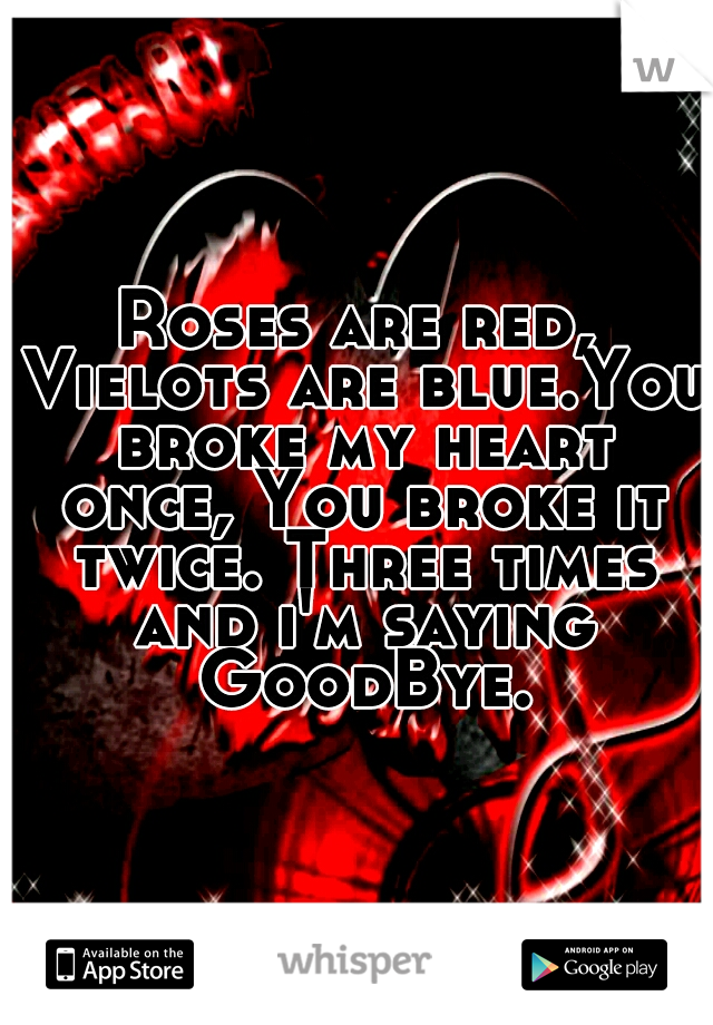 Roses are red, Vielots are blue.You broke my heart once, You broke it twice. Three times and i'm saying GoodBye.