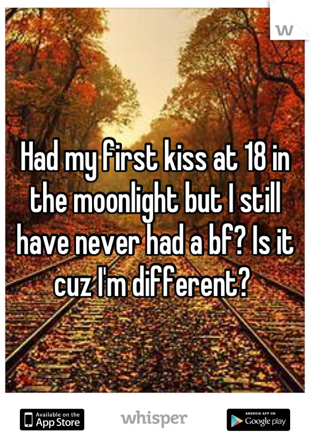 Had my first kiss at 18 in the moonlight but I still have never had a bf? Is it cuz I'm different? 