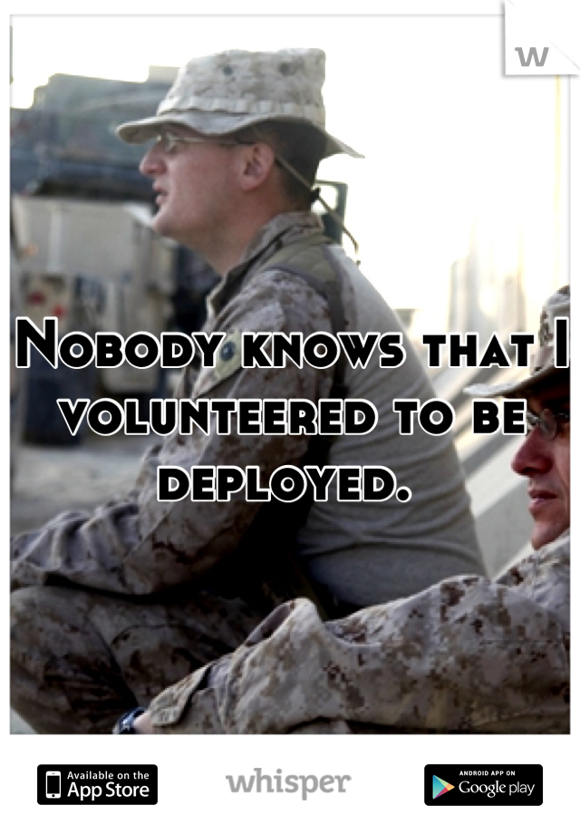 Nobody knows that I volunteered to be deployed. 
