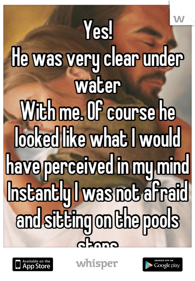 Yes!
He was very clear under water
With me. Of course he looked like what I would have perceived in my mind
Instantly I was not afraid and sitting on the pools steps