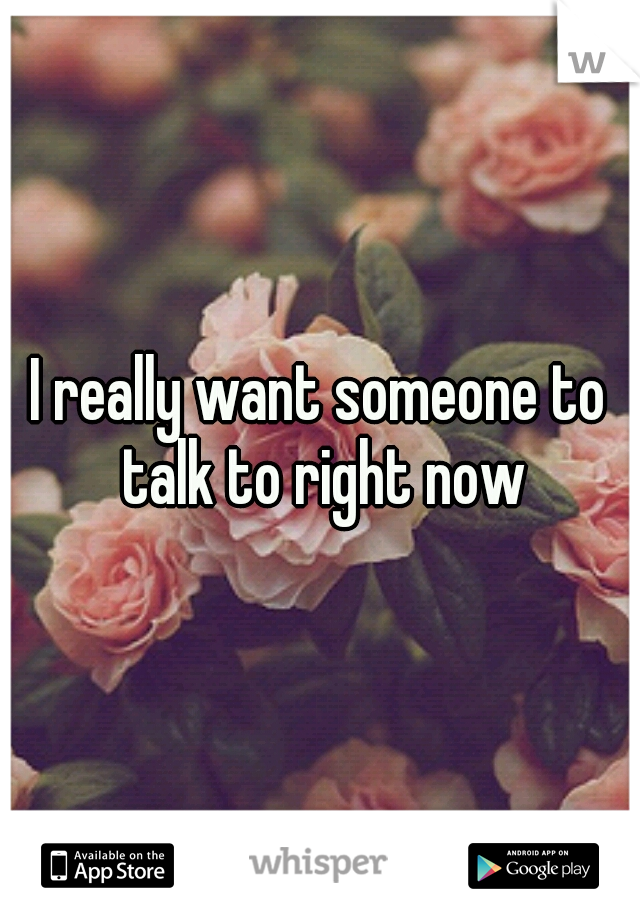 I really want someone to talk to right now