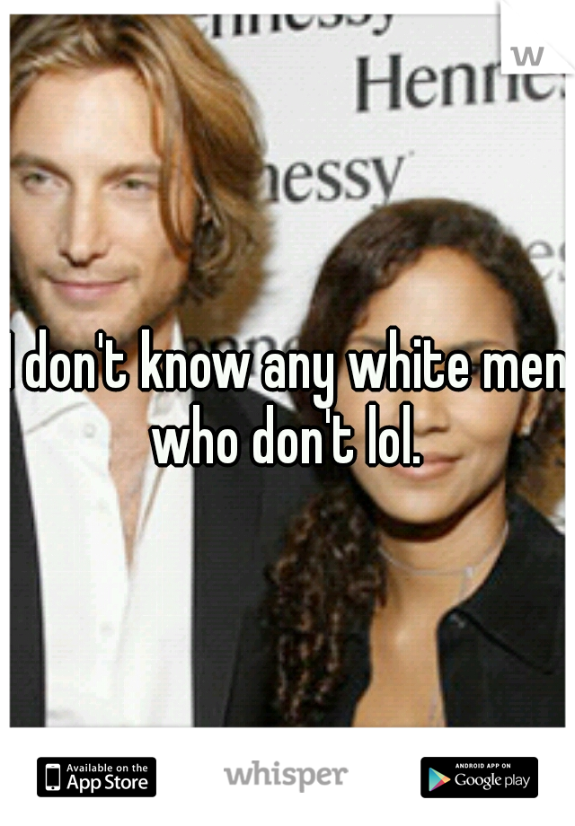 I don't know any white men who don't lol. 