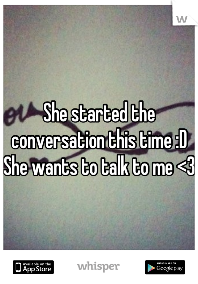 She started the conversation this time :D 
She wants to talk to me <3