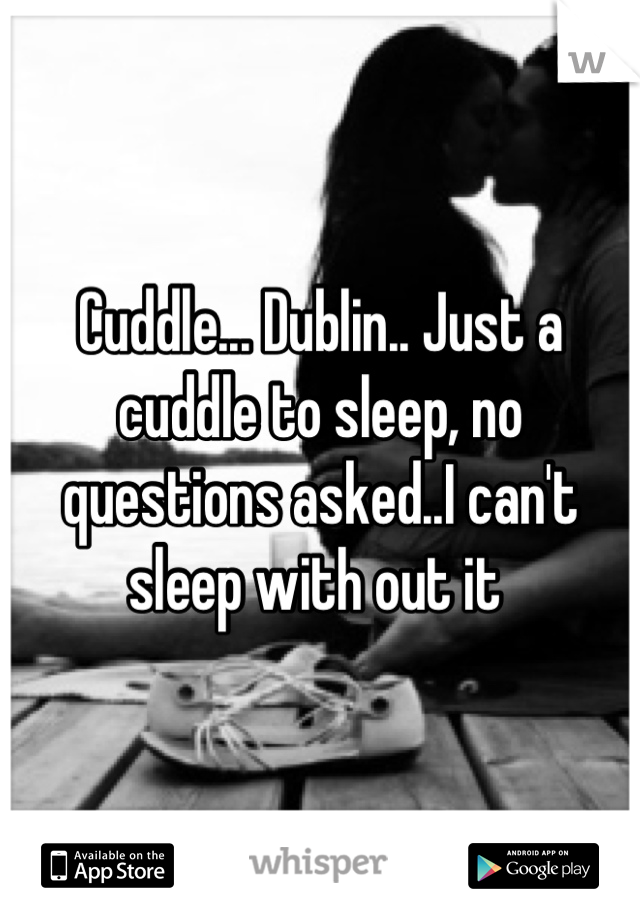 Cuddle... Dublin.. Just a cuddle to sleep, no questions asked..I can't sleep with out it 