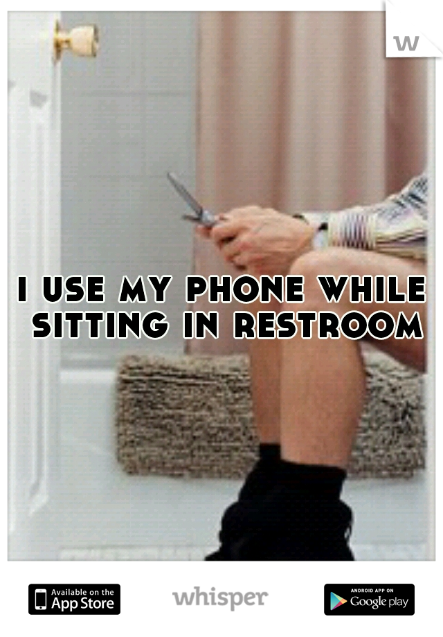 i use my phone while sitting in restroom