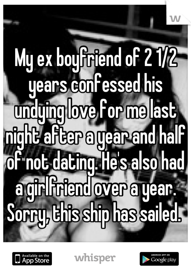 My ex boyfriend of 2 1/2 years confessed his undying love for me last night after a year and half of not dating. He's also had a girlfriend over a year. Sorry, this ship has sailed. 