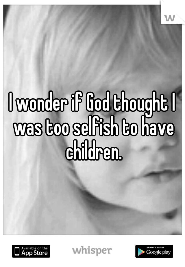 I wonder if God thought I was too selfish to have children.
