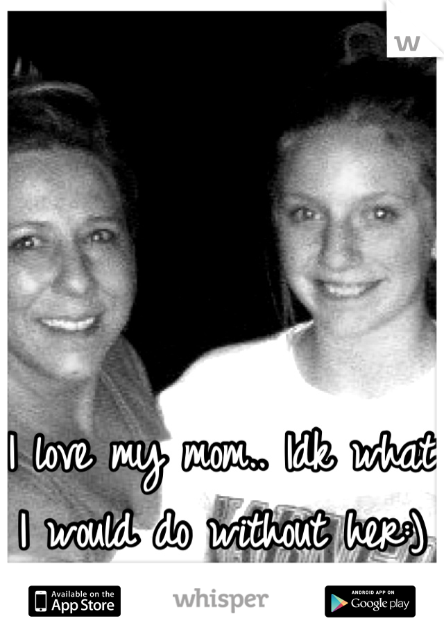I love my mom.. Idk what I would do without her:)