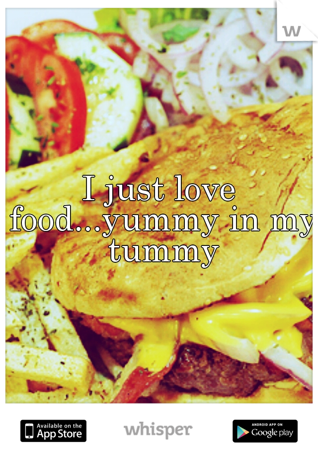 I just love food...yummy in my tummy