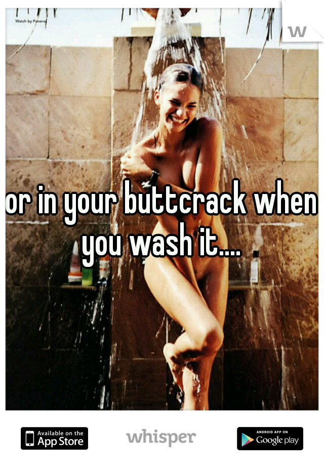 or in your buttcrack when you wash it.... 