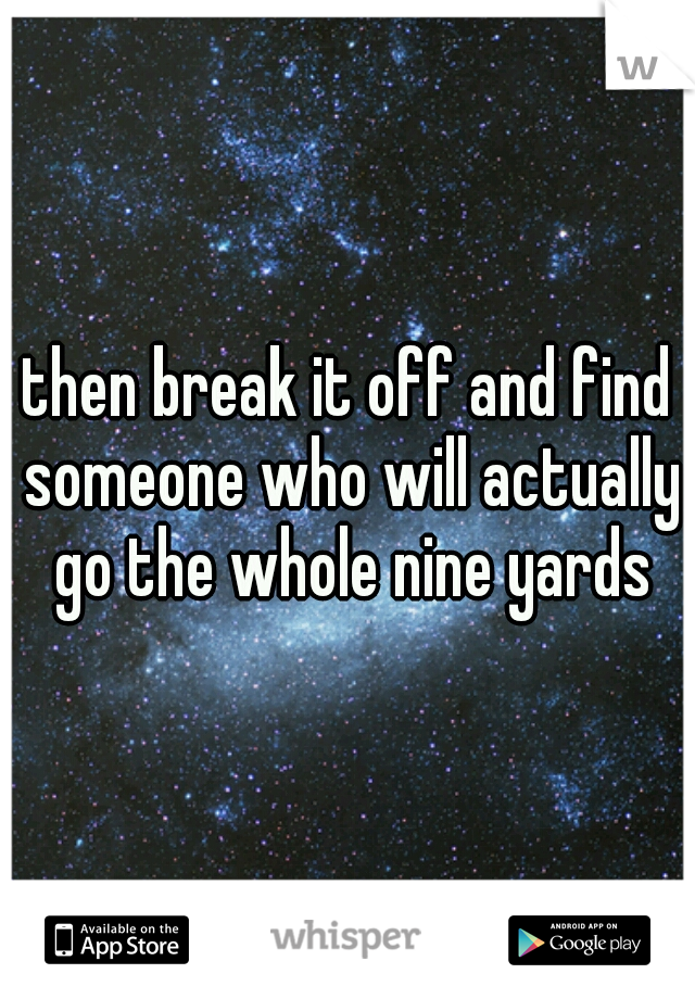 then break it off and find someone who will actually go the whole nine yards