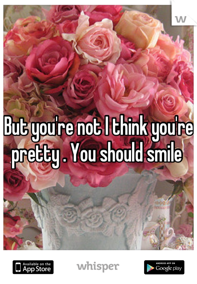 But you're not I think you're pretty . You should smile 
