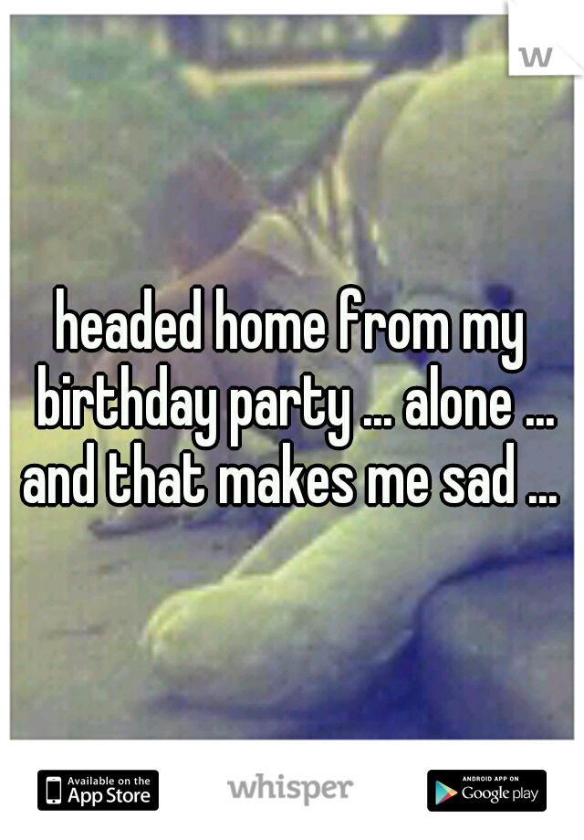 headed home from my birthday party ... alone ... and that makes me sad ... 