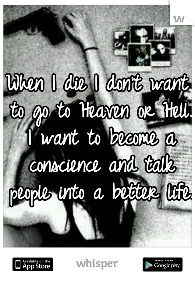 When I die I don't want to go to Heaven or Hell. I want to become a conscience and talk people into a better life.