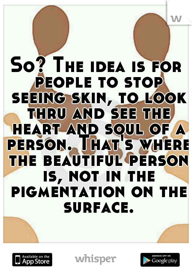 So? The idea is for people to stop seeing skin, to look thru and see the heart and soul of a person. That's where the beautiful person is, not in the pigmentation on the surface.