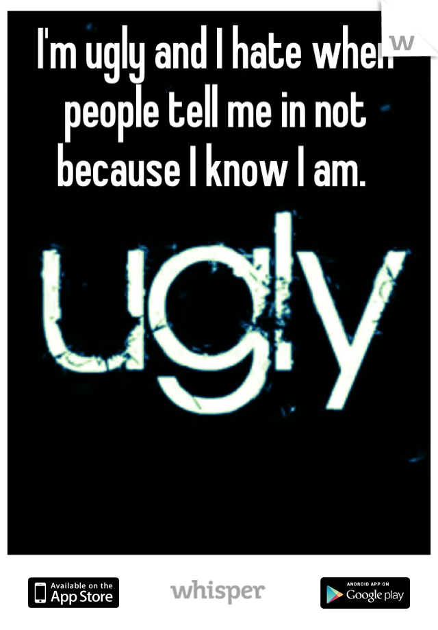 I'm ugly and I hate when people tell me in not because I know I am. 