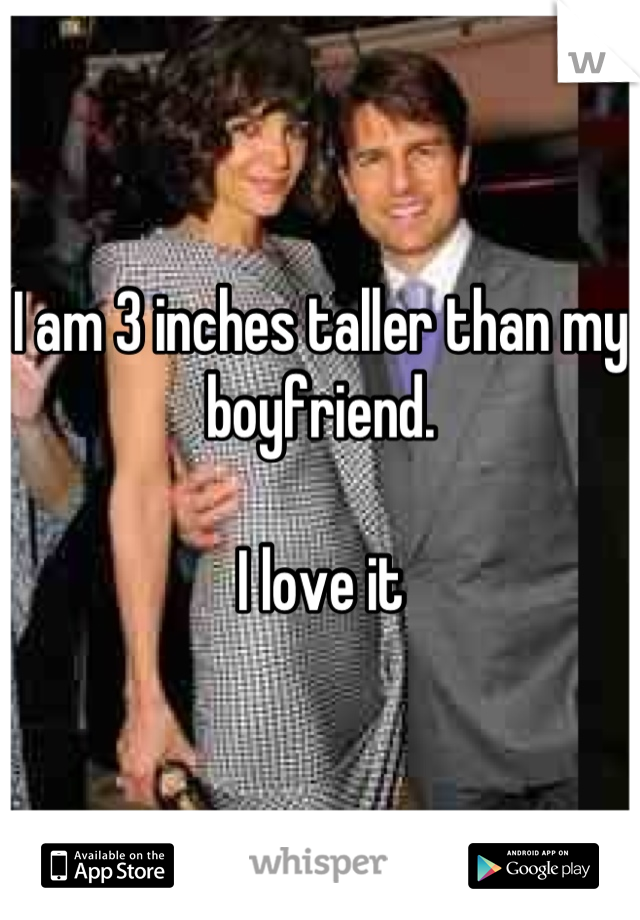 I am 3 inches taller than my boyfriend. 

I love it
