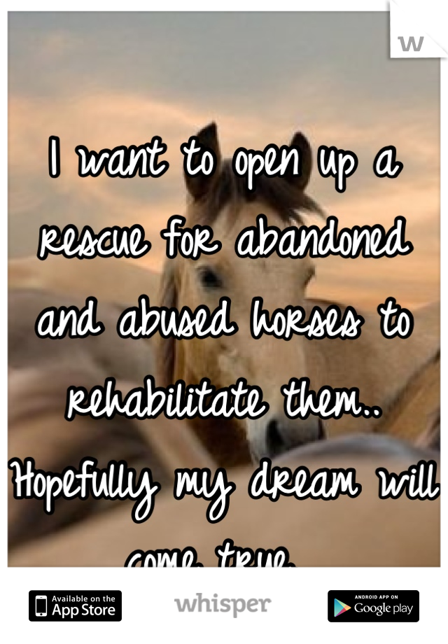 I want to open up a rescue for abandoned and abused horses to rehabilitate them.. Hopefully my dream will come true. 