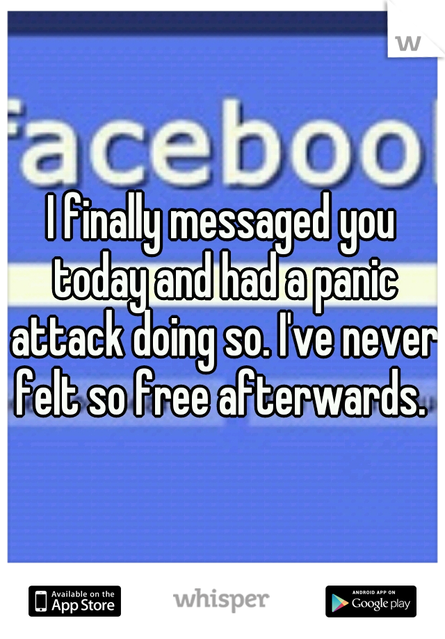 I finally messaged you today and had a panic attack doing so. I've never felt so free afterwards. 
