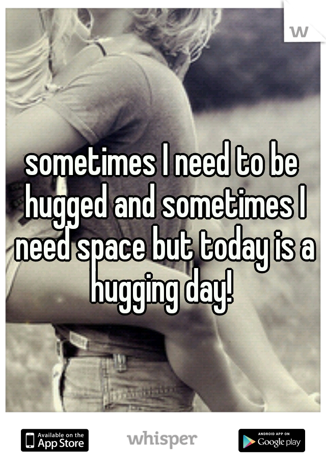 sometimes I need to be hugged and sometimes I need space but today is a hugging day! 