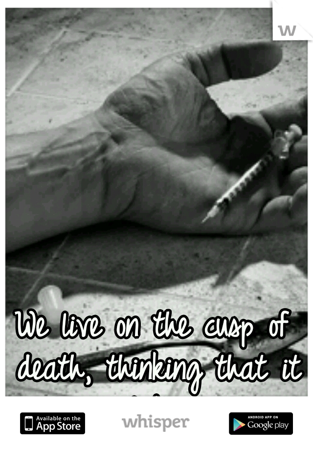 We live on the cusp of death, thinking that it won't be us...