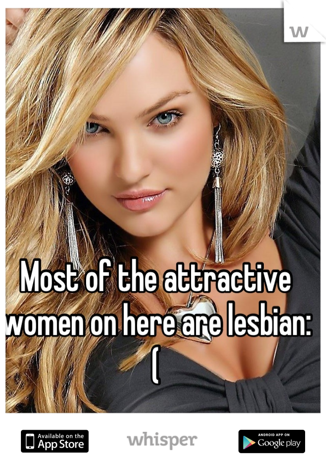 Most of the attractive women on here are lesbian:(