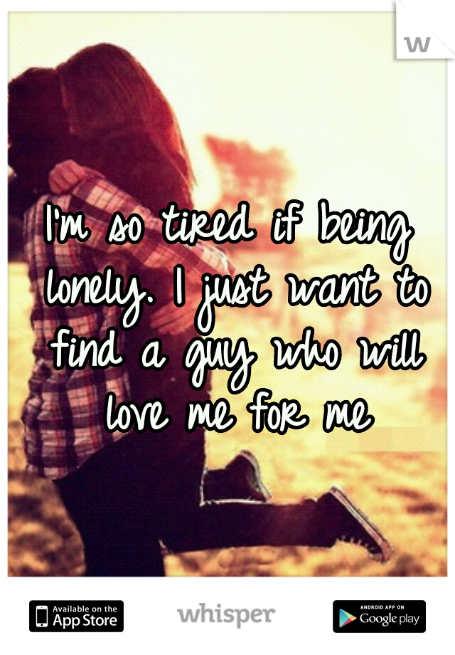 I'm so tired if being lonely. I just want to find a guy who will love me for me