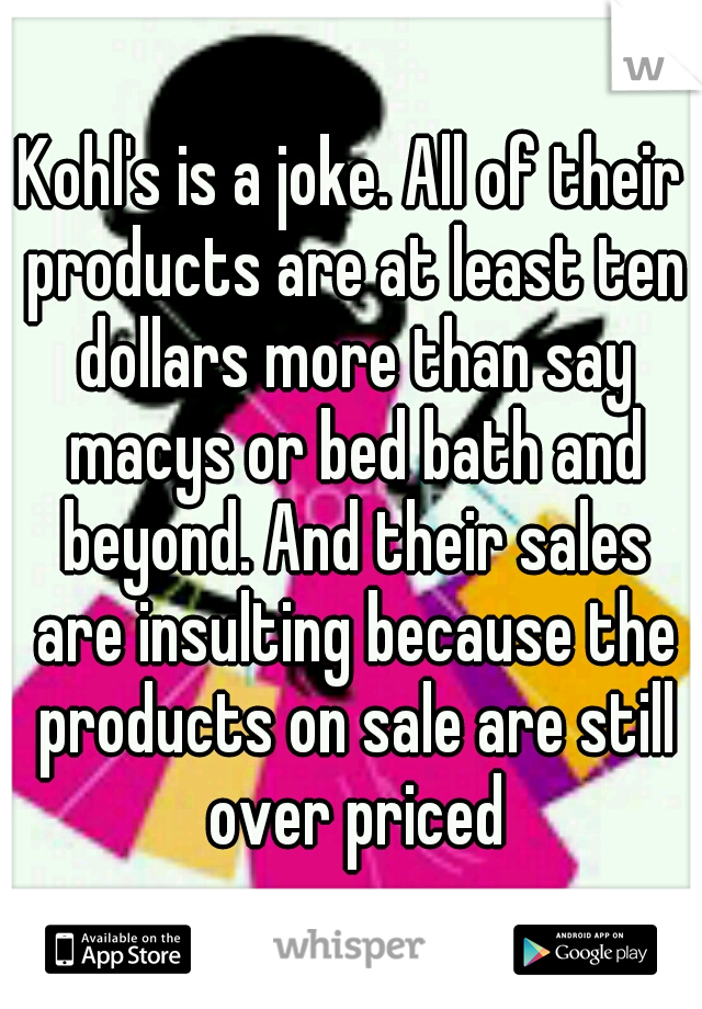 Kohl's is a joke. All of their products are at least ten dollars more than say macys or bed bath and beyond. And their sales are insulting because the products on sale are still over priced