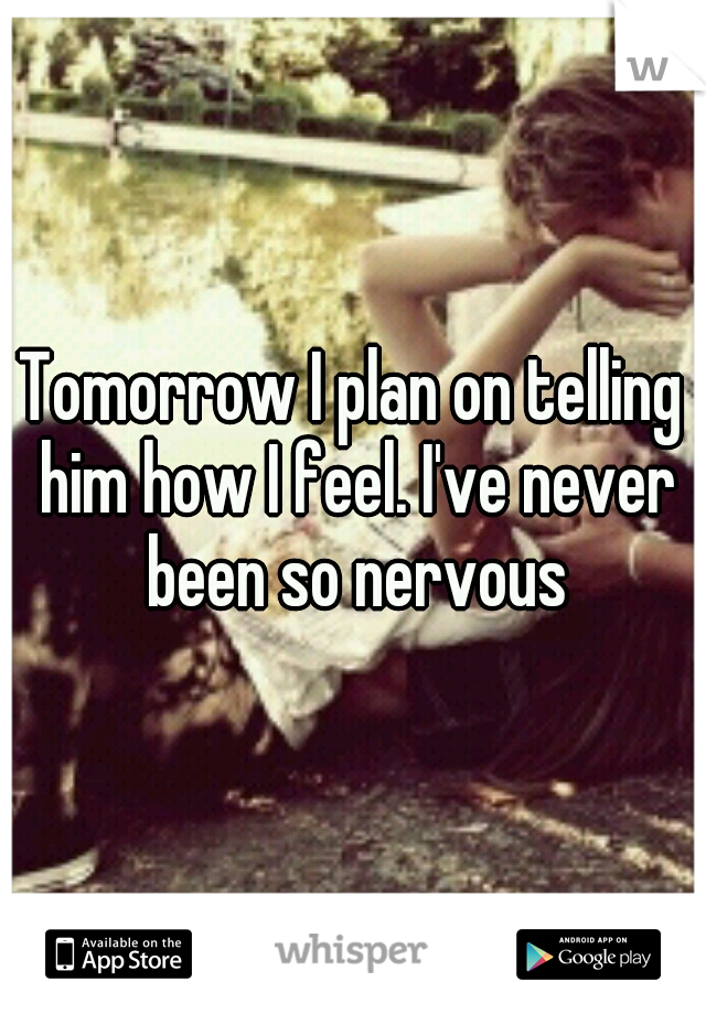 Tomorrow I plan on telling him how I feel. I've never been so nervous