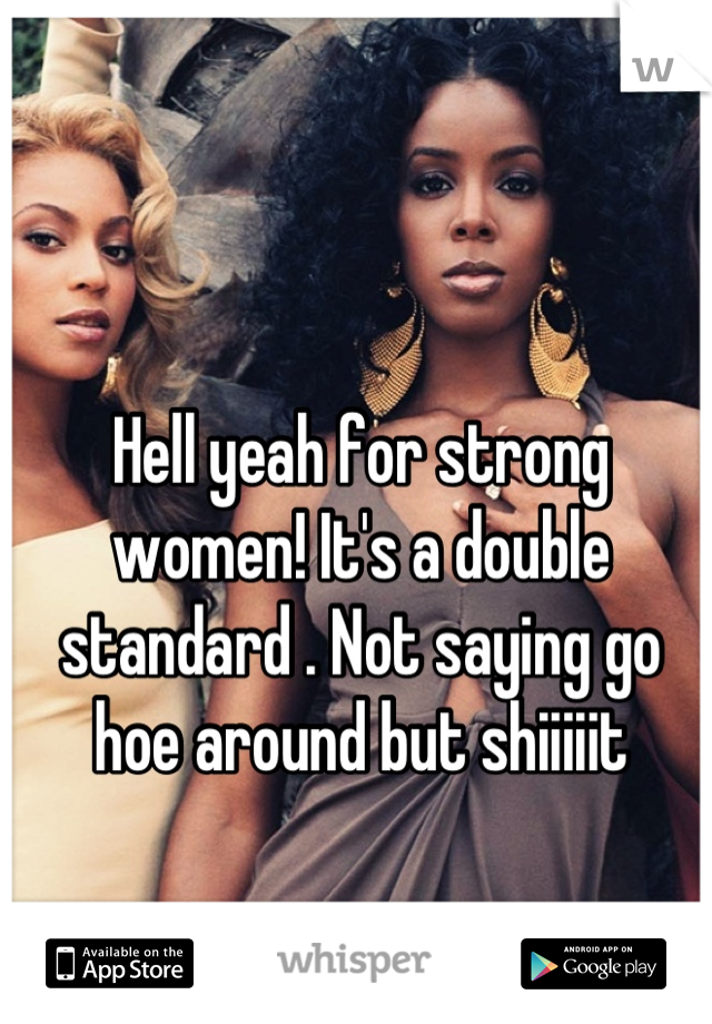 Hell yeah for strong women! It's a double standard . Not saying go hoe around but shiiiiit